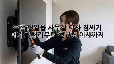 포항 연일읍 사무실 이사 짐싸기: 폐기물 처리부터 친환경 이사까지!  ✨