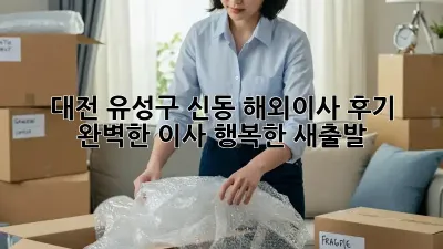 대전 유성구 신동 해외이사 후기: 완벽한 이사, 행복한 새출발!